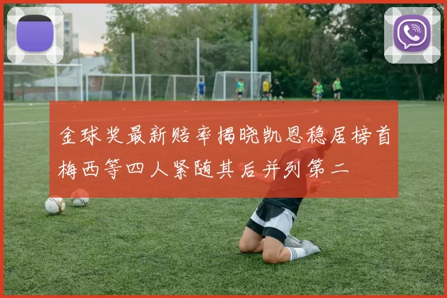 金球奖最新赔率揭晓凯恩稳居榜首梅西等四人紧随其后并列第二