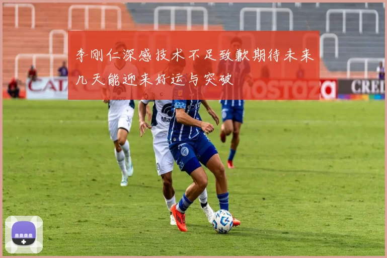 李刚仁深感技术不足致歉期待未来几天能迎来好运与突破