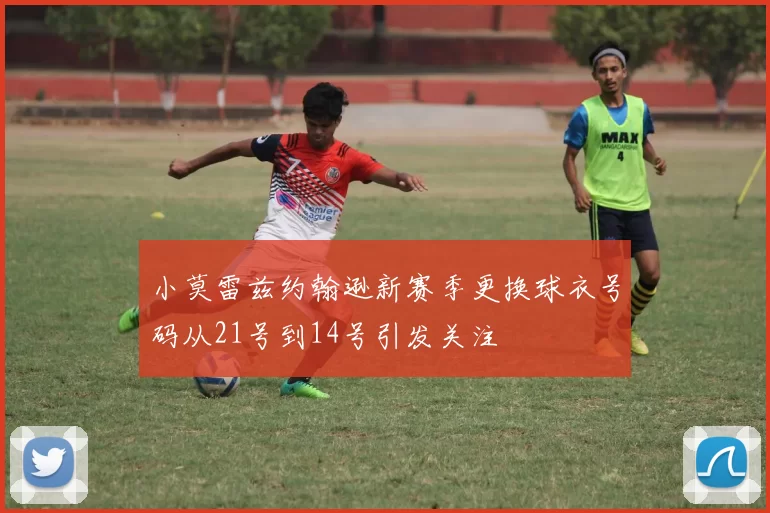 小莫雷兹约翰逊新赛季更换球衣号码从21号到14号引发关注