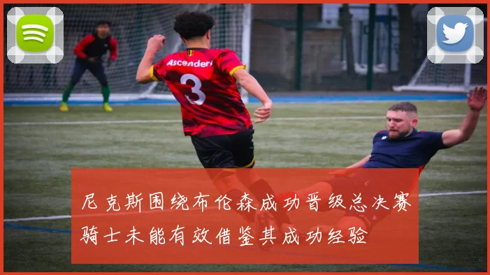 尼克斯围绕布伦森成功晋级总决赛骑士未能有效借鉴其成功经验