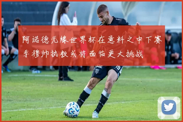 阿诺德无缘世界杯在意料之中下赛季穆帅执教或将面临更大挑战
